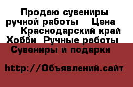 Продаю сувениры ручной работы. › Цена ­ 7 - Краснодарский край Хобби. Ручные работы » Сувениры и подарки   